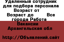 Удаленный сотрудник для подбора персонала › Возраст от ­ 25 › Возраст до ­ 55 - Все города Работа » Вакансии   . Архангельская обл.